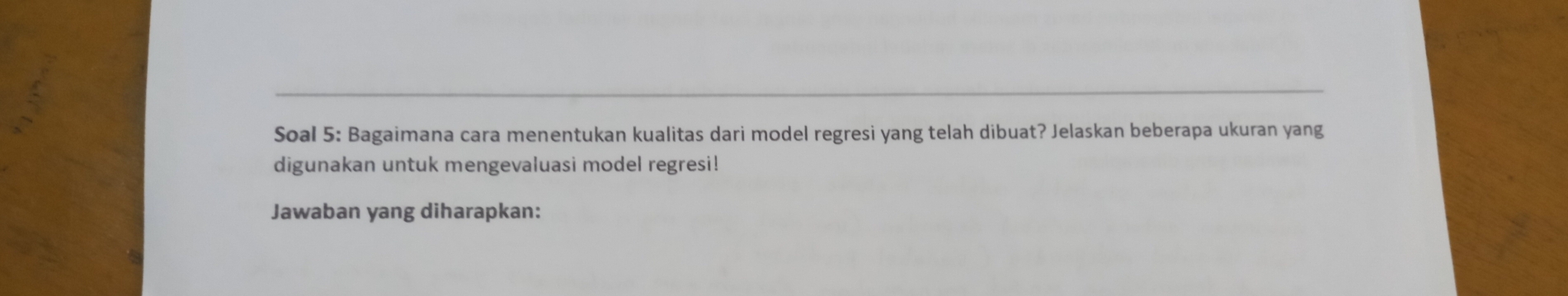 Soal 5: Bagaimana cara menentukan kualitas dari model regresi yang telah dibuat? Jelaskan beberapa ukuran yang 
digunakan untuk mengevaluasi model regresi! 
Jawaban yang diharapkan: