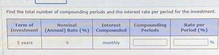 Find the total number of compounding periods and the interest rate per period for the investment. 
Term of Nominal Interest Compounding Rate per 
Investment (Annual) Rate (%) Compounded Periods Period (%)
5 years 9 monthly %