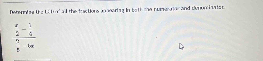 Determine the LCD of all the fractions appearing in both the numerator and denominator.
frac  x/2 - 1/4  2/5 -5x
