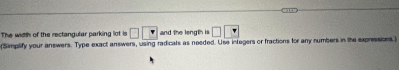 The width of the rectangular parking lot is □ □ and the length is □
(Simplify your answers. Type exact answers, using radicals as needed. Use integers or fractions for any numbers in the expressions)
