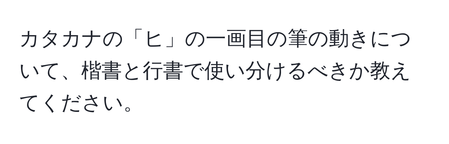 カタカナの「ヒ」の一画目の筆の動きについて、楷書と行書で使い分けるべきか教えてください。