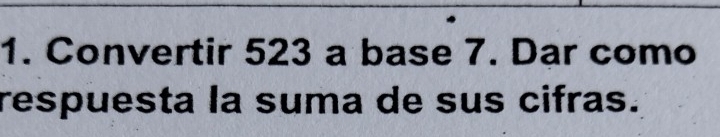 Convertir 523 a base 7. Dar como 
respuesta la suma de sus cifras.