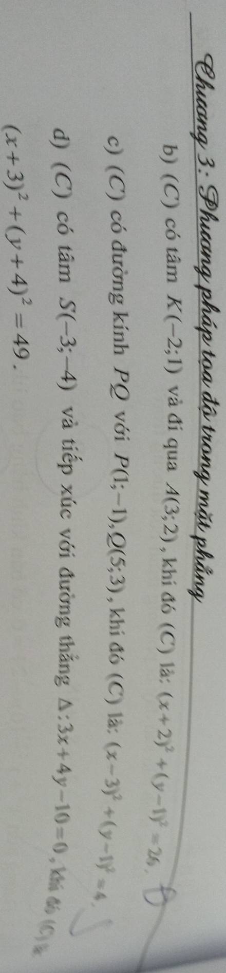 có tâm K(-2;1) và đi qua A(3;2) , khi đó (C) là: (x+2)^2+(y-1)^2=26, 
c) (C) có đường kính PQ với P(1;-1), Q(5;3) , khi đó (C) là: (x-3)^2+(y-1)^2=4, 
d) (C) có tâm S(-3;-4) và tiếp xúc với đường thẳng △ :3x+4y-10=0 , khi đó (C) %
(x+3)^2+(y+4)^2=49.