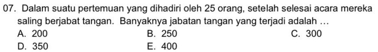 Dalam suatu pertemuan yang dihadiri oleh 25 orang, setelah selesai acara mereka
saling berjabat tangan. Banyaknya jabatan tangan yang terjadi adalah ...
A. 200 B. 250 C. 300
D. 350 E. 400