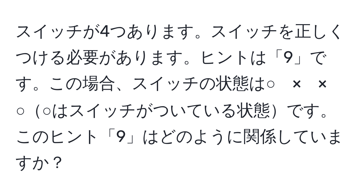 スイッチが4つあります。スイッチを正しくつける必要があります。ヒントは「9」です。この場合、スイッチの状態は○　×　×　○○はスイッチがついている状態です。このヒント「9」はどのように関係していますか？