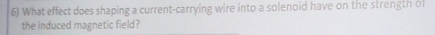 What effect does shaping a current-carrying wire into a solenoid have on the strength of 
the induced magnetic field?