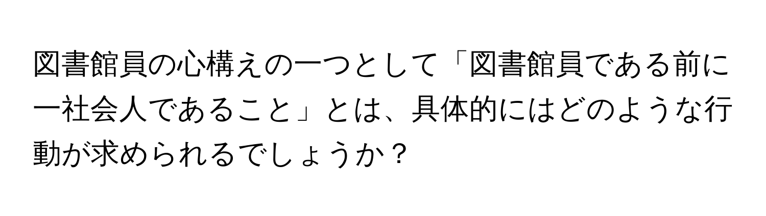 図書館員の心構えの一つとして「図書館員である前に一社会人であること」とは、具体的にはどのような行動が求められるでしょうか？