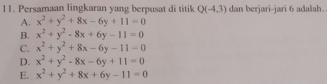 Persamaan lingkaran yang berpusat di titik Q(-4,3) dan berjari-jari 6 adalah.
A. x^2+y^2+8x-6y+11=0
B. x^2+y^2-8x+6y-11=0
C. x^2+y^2+8x-6y-11=0
D. x^2+y^2-8x-6y+11=0
E. x^2+y^2+8x+6y-11=0