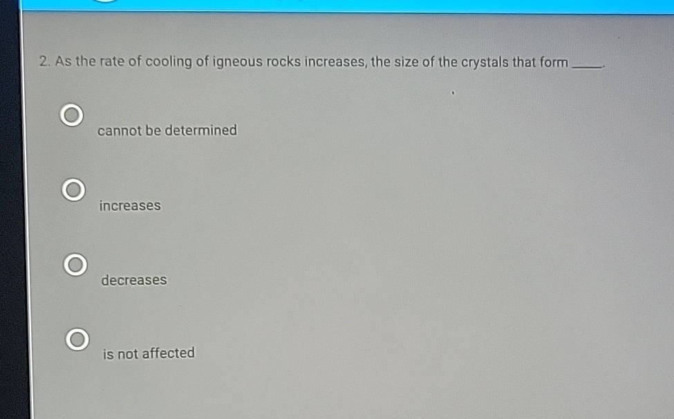 As the rate of cooling of igneous rocks increases, the size of the crystals that form _.
cannot be determined
increases
decreases
is not affected