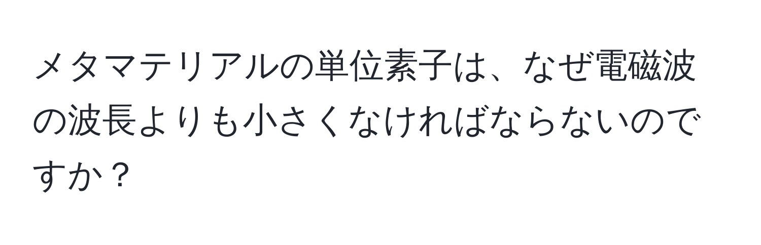 メタマテリアルの単位素子は、なぜ電磁波の波長よりも小さくなければならないのですか？