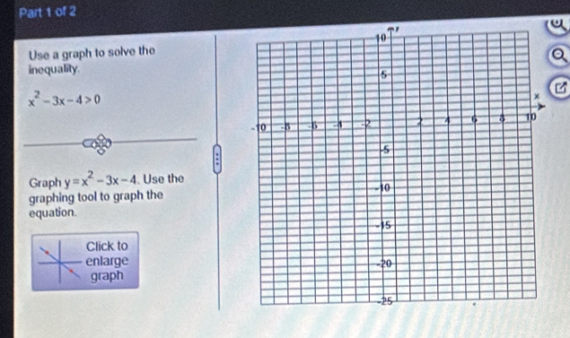 Use a graph to solve the 
a 
inequality.
x^2-3x-4>0
z 
Graph y=x^2-3x-4. Use the 
graphing tool to graph the 
equation. 
Click to 
enlarge 
graph