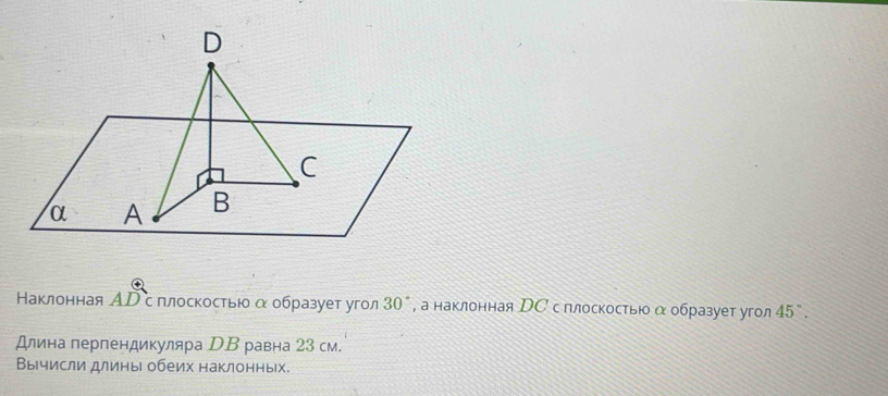 Наклонная АΡ с плоскостью αобразует угол 30° , а наклонная НС с плоскостью αобразует угол 45°. 
Длина перпендикуляра DВ равна 23 см. 
Вычисли длины обеих наклонных.