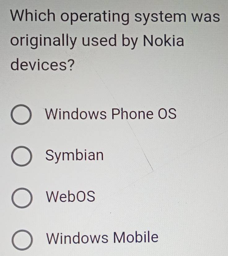 Which operating system was
originally used by Nokia
devices?
Windows Phone OS
Symbian
WebOS
Windows Mobile