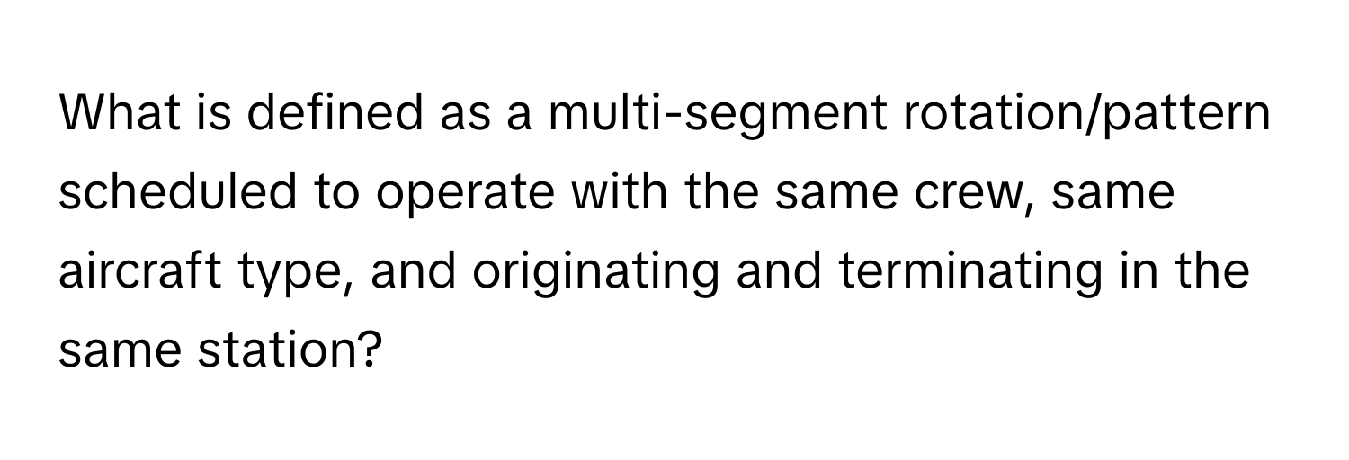 What is defined as a multi-segment rotation/pattern scheduled to operate with the same crew, same aircraft type, and originating and terminating in the same station?