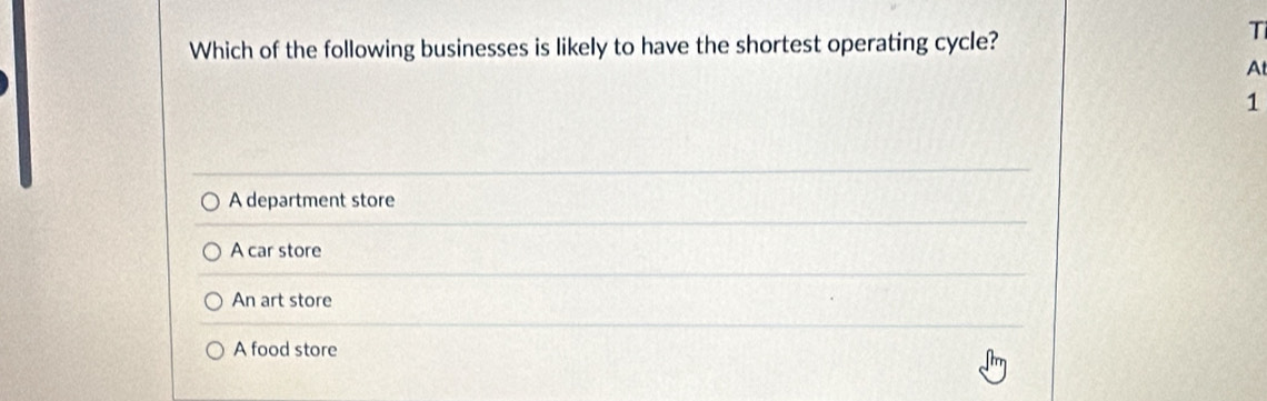 Which of the following businesses is likely to have the shortest operating cycle?
T
At
1
A department store
A car store
An art store
A food store