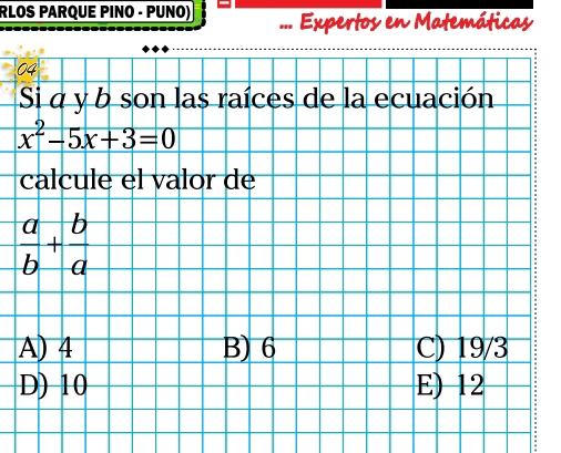 RLOS PARQUE PINO - PUNO) Expertos en Matemáticas
04
Si α y b son las raíces de la ecuación
x^2-5x+3=0
calcule el valor de
 a/b + b/a 
A) 4 B) 6 C) 19/3
D) 10 E) 12