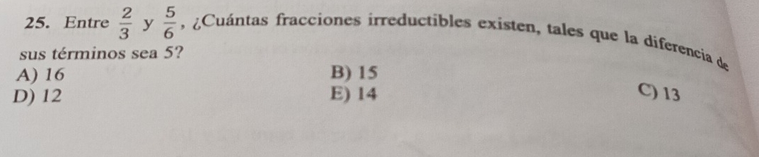 Entre  2/3  y  5/6  , Cuántas fracciones irreductibles existen, tales que la diferencia de
sus términos sea 5?
A) 16 B) 15
D) 12 E) 14 C) 13