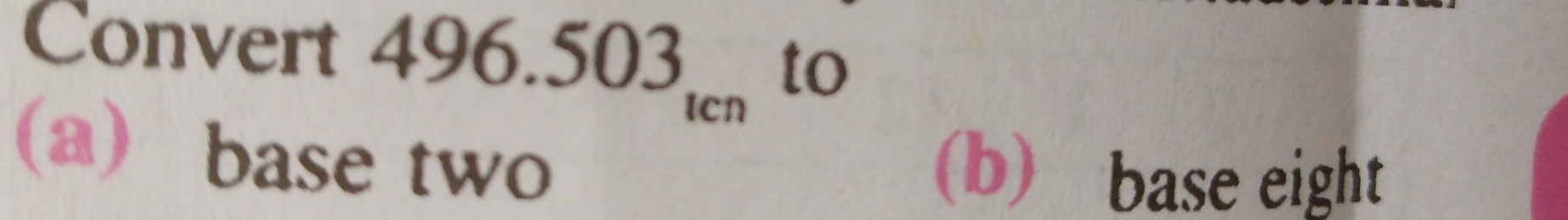 Convert 496.503_tcn to
a base two
(b) base eight