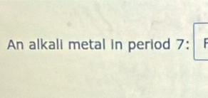 An alkali metal in period 7 :