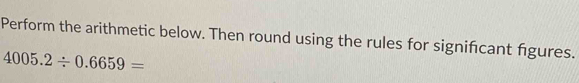 Perform the arithmetic below. Then round using the rules for significant figures.
4005.2/ 0.6659=