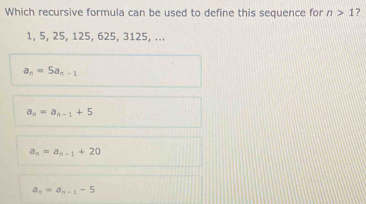 Which recursive formula can be used to define this sequence for n>1 ?
1, 5, 25, 125, 625, 3125, ...
a_n=5a_n-1
a_n=a_n-1+5
a_n=a_n-1+20
a_n=a_n-1-5