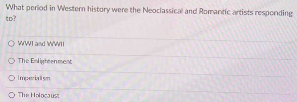 What period in Western history were the Neoclassical and Romantic artists responding
to?
WWI and WWII
The Enlightenment
Imperialism
The Holocaust