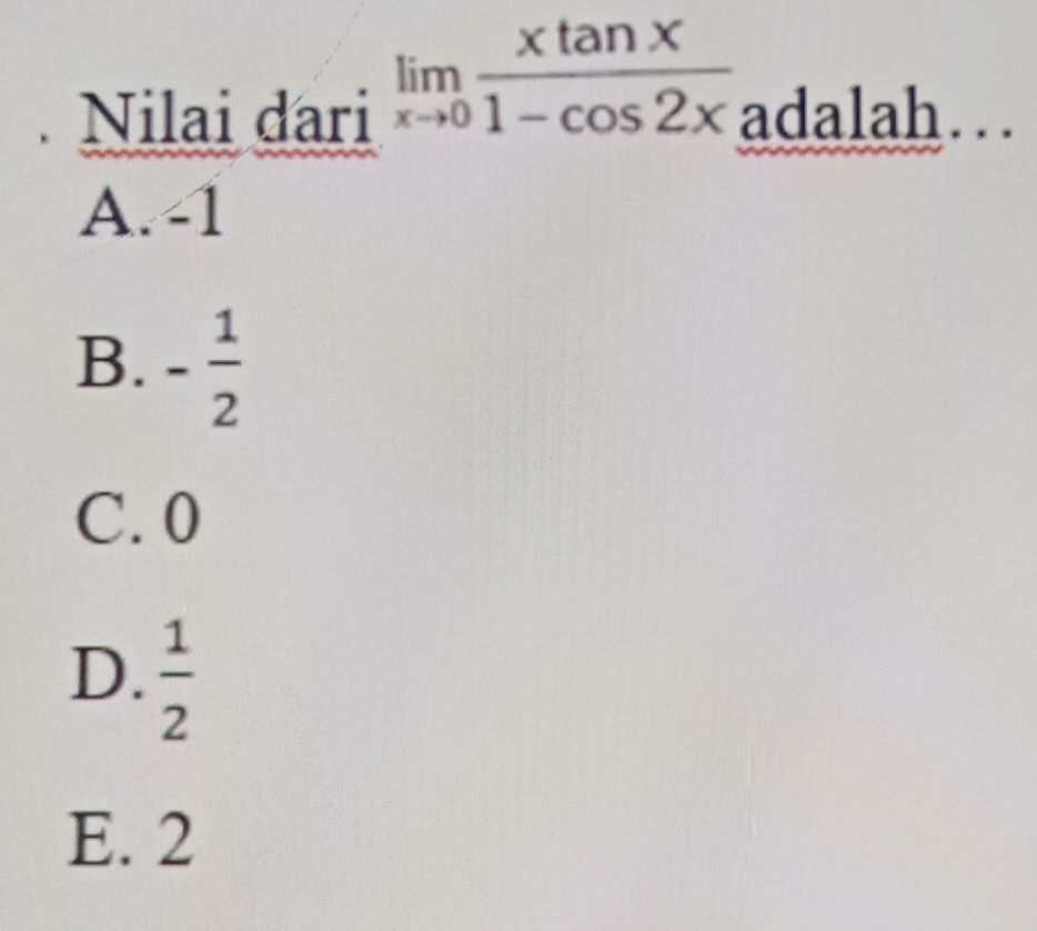 Nilai dari limlimits _xto 0 xtan x/1-cos 2x _adalah...
A. -1
B. - 1/2 
C. 0
D.  1/2 
E. 2