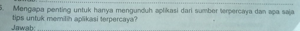 Mengapa penting untuk hanya mengunduh aplikasi dari sumber terpercaya dan apa saja 
tips untuk memilih aplikasi terpercaya? 
Jawab:_