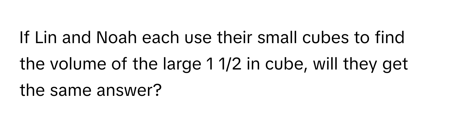 If Lin and Noah each use their small cubes to find the volume of the large 1 1/2 in cube, will they get the same answer?