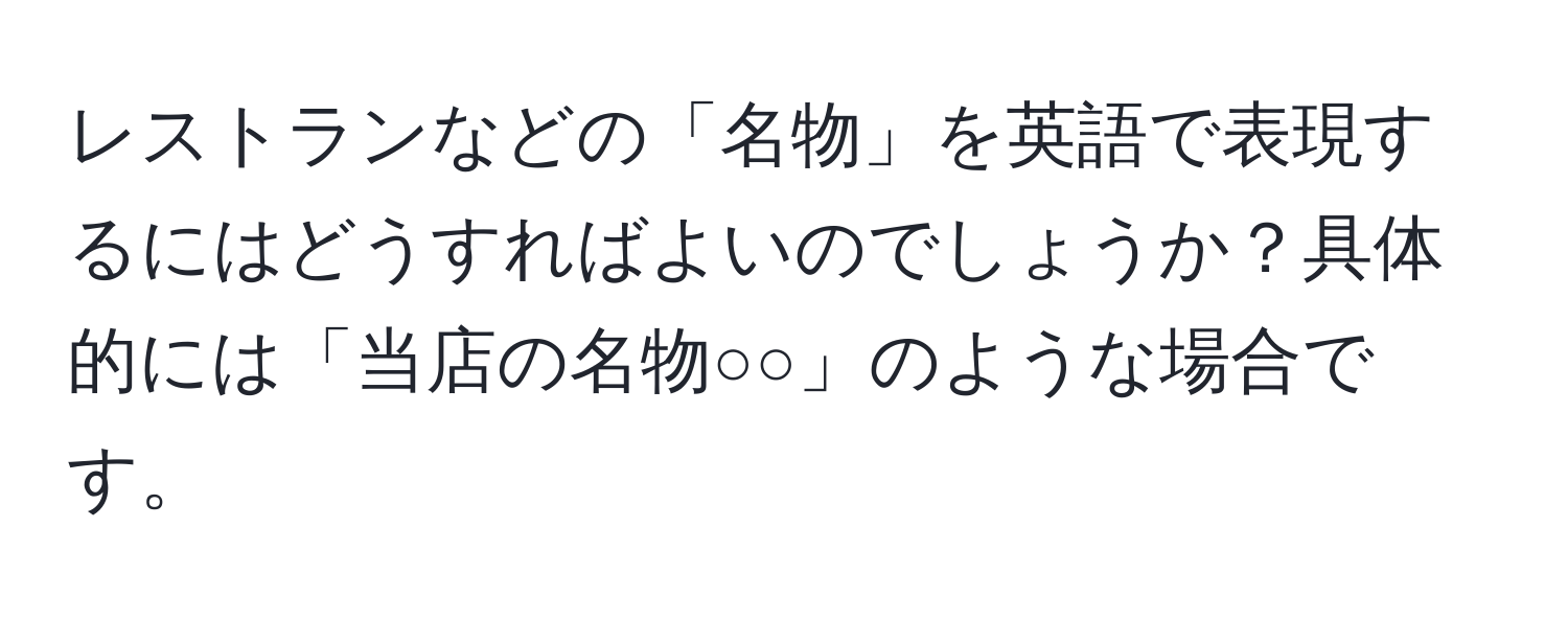 レストランなどの「名物」を英語で表現するにはどうすればよいのでしょうか？具体的には「当店の名物○○」のような場合です。