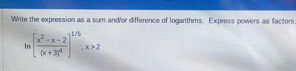 Write the expression as a sum and/or difference of logarithms. Express powers as factors 
In [frac x^2-x-2(x+3)^4]^1/5, x>2