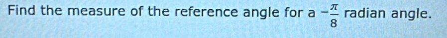 Find the measure of the reference angle for a - π /8  radian angle.