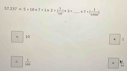 57.237=5* 10+7* 1+2* ( 1/10 )+3* _ +7* ( 1/1000 )
C.  1/100 