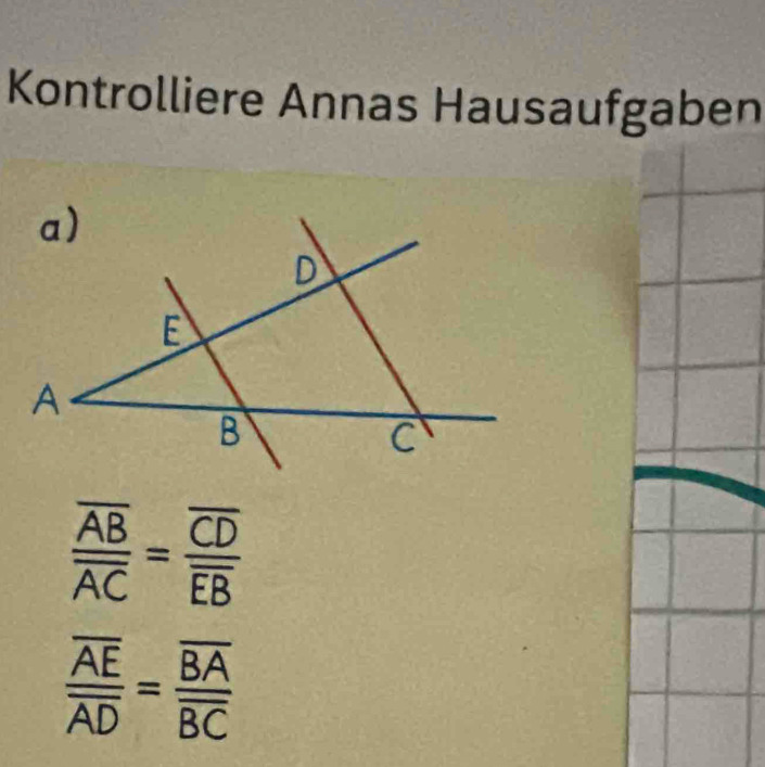 Kontrolliere Annas Hausaufgaben
frac overline ABoverline AC=frac overline CDoverline EB
frac overline AEoverline AD=frac overline BAoverline BC