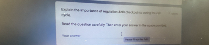 Explain the importance of regulation AND checkpoints during the cell 7 pisend 
cycle. 
Read the question carefully. Then enter your answer in the space provided. 
Your answer 
Please fill out this field.