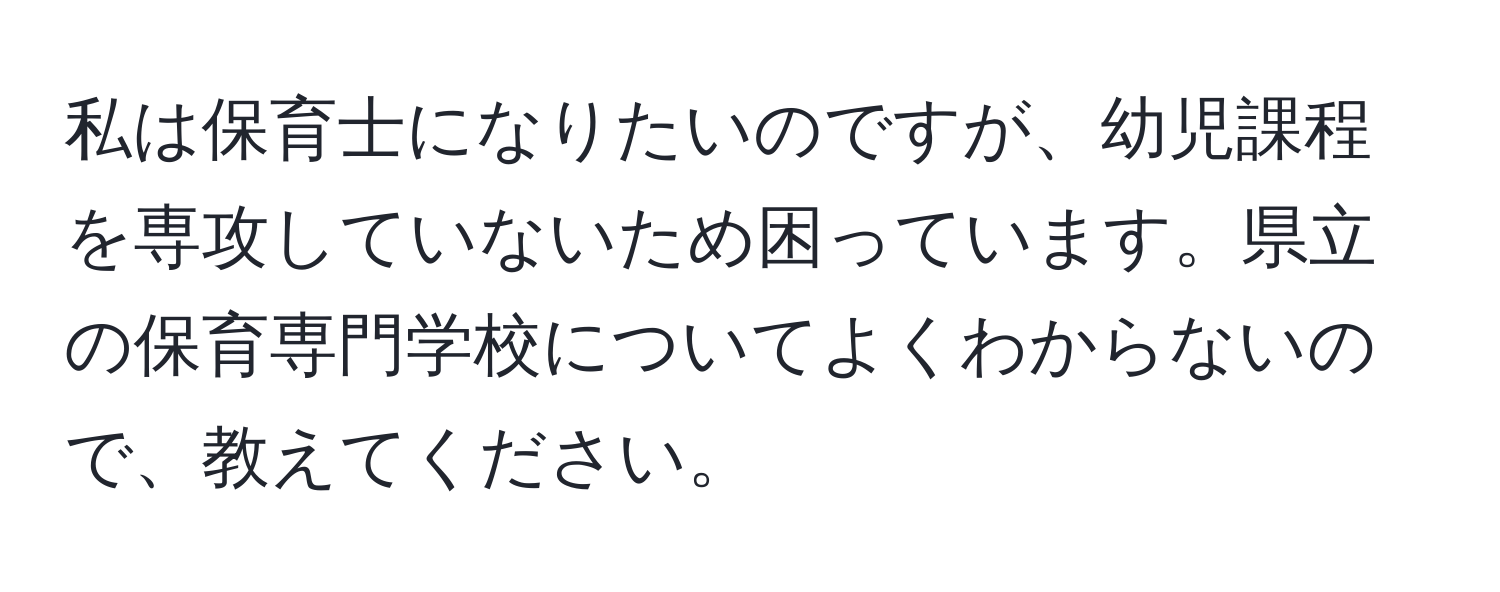 私は保育士になりたいのですが、幼児課程を専攻していないため困っています。県立の保育専門学校についてよくわからないので、教えてください。