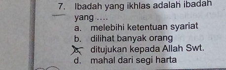 Ibadah yang ikhlas adalah ibadah
yang ..
a. melebihi ketentuan syariat
b. dilihat banyak orang
ditujukan kepada Allah Swt.
d. mahal dari segi harta