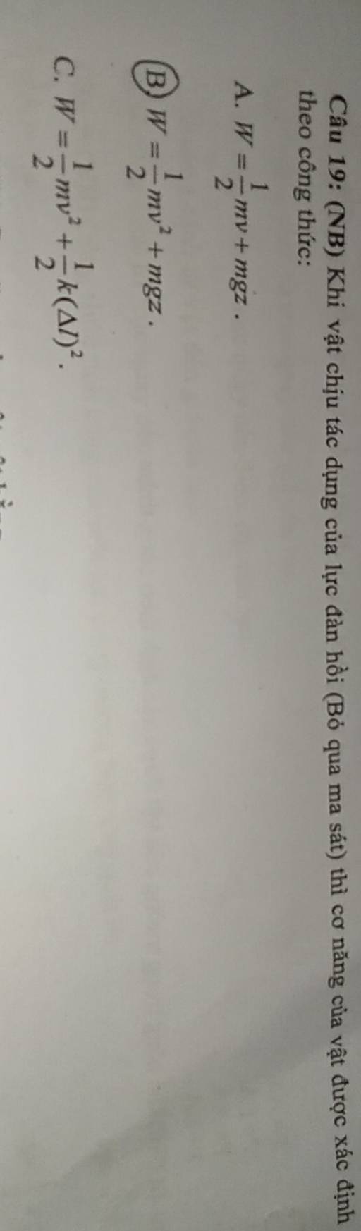 (NB) Khi vật chịu tác dụng của lực đàn hồi (Bỏ qua ma sát) thì cơ năng của vật được xác định
theo công thức:
A. W= 1/2 mv+mgz.
B W= 1/2 mv^2+mgz.
C. W= 1/2 mv^2+ 1/2 k(△ l)^2.