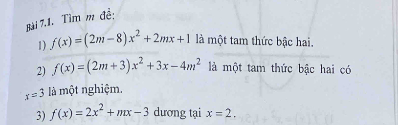 Tìm m đề: 
1) f(x)=(2m-8)x^2+2mx+1 là một tam thức bậc hai. 
2) f(x)=(2m+3)x^2+3x-4m^2 là một tam thức bậc hai có
x=3 là một nghiệm. 
3) f(x)=2x^2+mx-3 dương tại x=2.