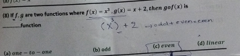 (8) If ƒ, g are two functions where f(x)=x^3, g(x)=x+2;, then go f(x) is
.function = C 
o c el t

(a) one - to - one (b)odd (c) even (d) linear