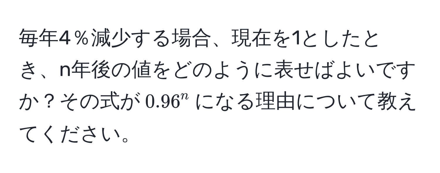 毎年4％減少する場合、現在を1としたとき、n年後の値をどのように表せばよいですか？その式が$0.96^n$になる理由について教えてください。