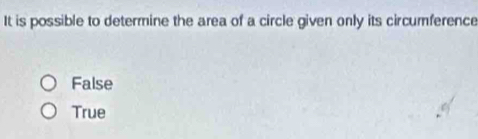 It is possible to determine the area of a circle given only its circumference
False
True