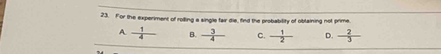 For the experiment of rolling a single fair die, find the probability of obtaining not prime,
A.  1/4  B.  3/4  C.  1/2  D.  2/3 