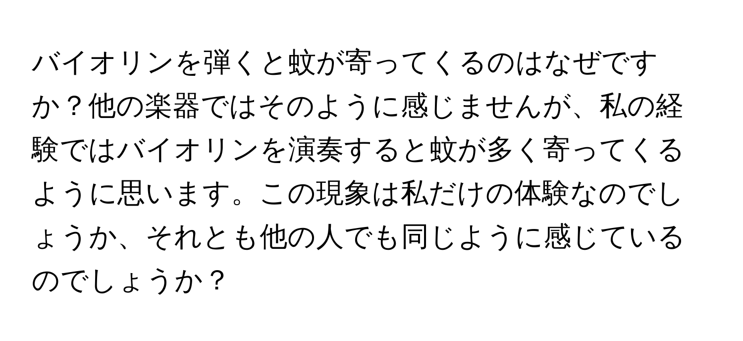 バイオリンを弾くと蚊が寄ってくるのはなぜですか？他の楽器ではそのように感じませんが、私の経験ではバイオリンを演奏すると蚊が多く寄ってくるように思います。この現象は私だけの体験なのでしょうか、それとも他の人でも同じように感じているのでしょうか？