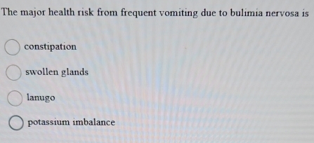 The major health risk from frequent vomiting due to bulimia nervosa is
constipation
swollen glands
lanugo
potassium imbalance