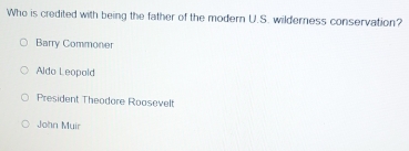 Who is credited with being the father of the modern U.S. wilderness conservation?
Barry Commoner
Aldo Leopold
President Theodore Roosevelt
John Muir