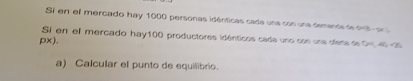 Si en el mercado hay 1000 personas idénticas cada una con una demenca de c=8 or 
Si en el mercado hay100 productores idénticos cada uno con una cfera de C= 40 2
px). 
a) Calcular el punto de equilibrio.