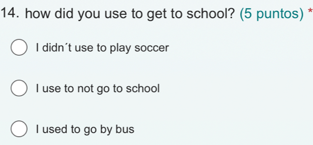 how did you use to get to school? (5 puntos) *
I didn't use to play soccer
I use to not go to school
I used to go by bus