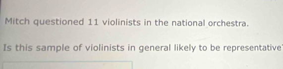 Mitch questioned 11 violinists in the national orchestra. 
Is this sample of violinists in general likely to be representative