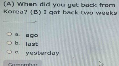 When did you get back from
Korea? (B) I got back two weeks
_.
a. ago
b. last
c. yesterday
Comprobar